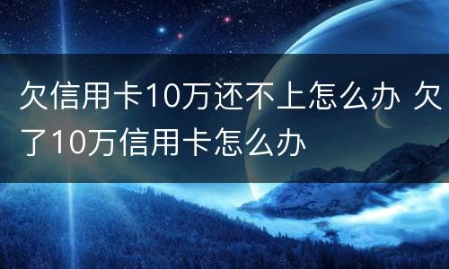 欠信用卡10万还不上怎么办 欠了10万信用卡怎么办
