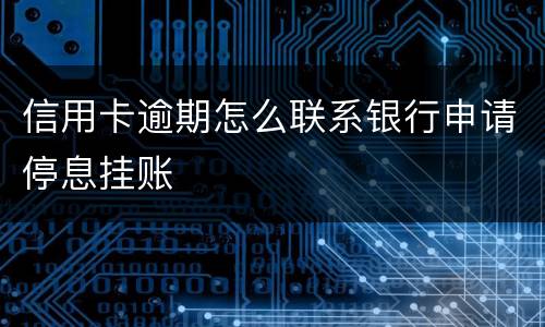 信用卡逾期怎么联系银行申请停息挂账