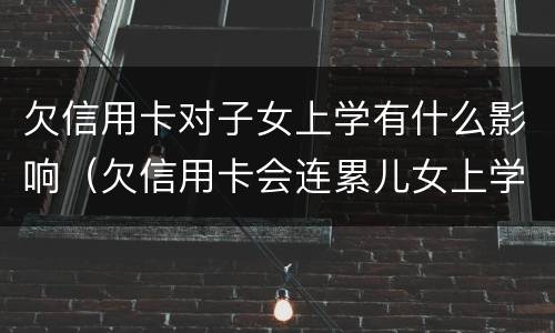 欠信用卡对子女上学有什么影响（欠信用卡会连累儿女上学吗）