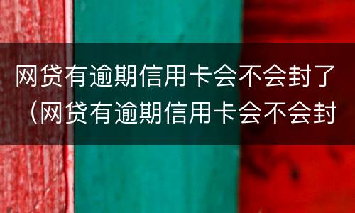 网贷有逾期信用卡会不会封了（网贷有逾期信用卡会不会封了微信）
