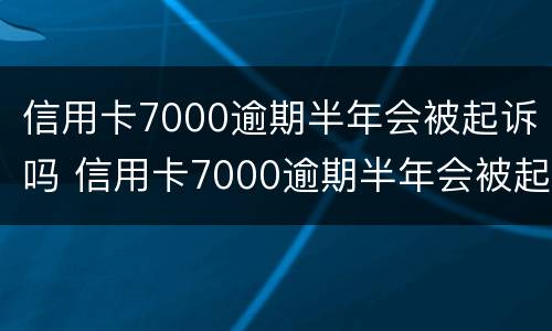 信用卡7000逾期半年会被起诉吗 信用卡7000逾期半年会被起诉吗