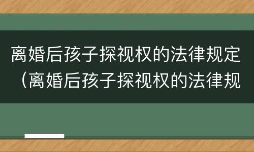 离婚后孩子探视权的法律规定（离婚后孩子探视权的法律规定是什么）