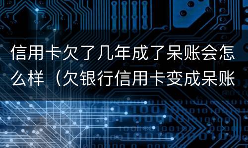 信用卡欠了几年成了呆账会怎么样（欠银行信用卡变成呆账了）
