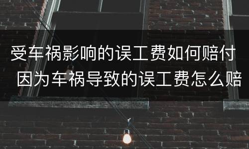 受车祸影响的误工费如何赔付 因为车祸导致的误工费怎么赔