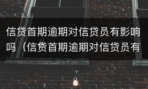 信贷首期逾期对信贷员有影响吗（信贷首期逾期对信贷员有影响吗）