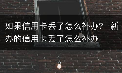 如果信用卡丢了怎么补办？ 新办的信用卡丢了怎么补办