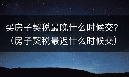 买房子契税最晚什么时候交？（房子契税最迟什么时候交）