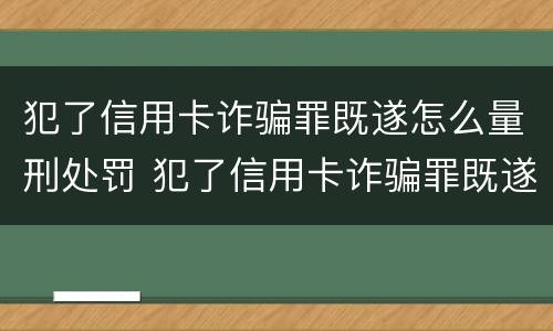 犯了信用卡诈骗罪既遂怎么量刑处罚 犯了信用卡诈骗罪既遂怎么量刑处罚多少钱
