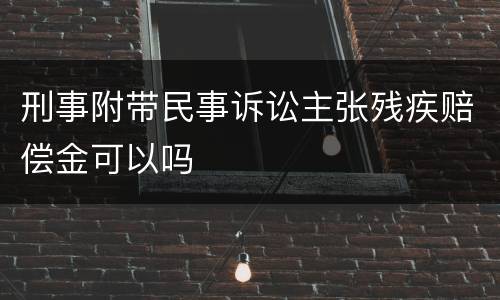 刑事附带民事诉讼主张残疾赔偿金可以吗