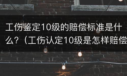 工伤鉴定10级的赔偿标准是什么?（工伤认定10级是怎样赔偿）