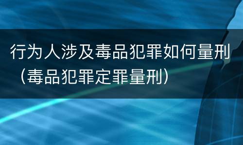 行为人涉及毒品犯罪如何量刑（毒品犯罪定罪量刑）