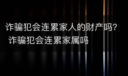 诈骗犯会连累家人的财产吗？ 诈骗犯会连累家属吗