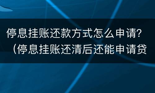 停息挂账还款方式怎么申请？（停息挂账还清后还能申请贷款吗）