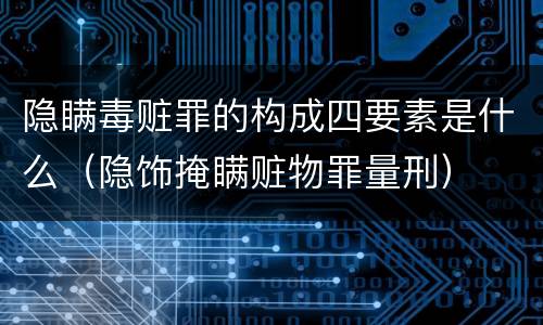 隐瞒毒赃罪的构成四要素是什么（隐饰掩瞒赃物罪量刑）