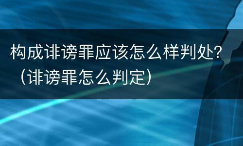 构成诽谤罪应该怎么样判处？（诽谤罪怎么判定）