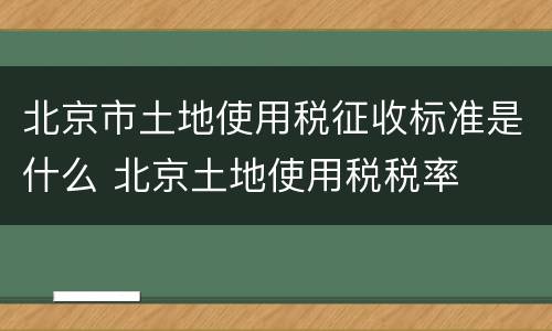 北京市土地使用税征收标准是什么 北京土地使用税税率