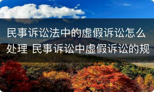 民事诉讼法中的虚假诉讼怎么处理 民事诉讼中虚假诉讼的规定