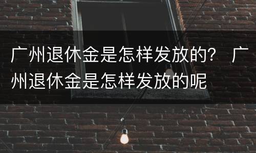 广州退休金是怎样发放的？ 广州退休金是怎样发放的呢
