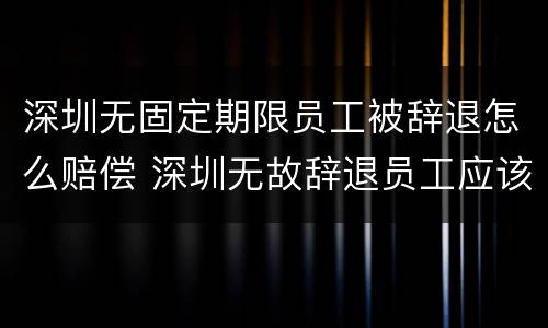 深圳无固定期限员工被辞退怎么赔偿 深圳无故辞退员工应该怎么赔偿
