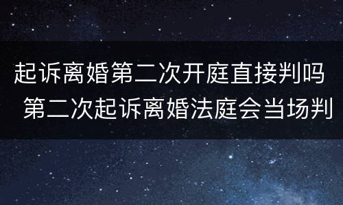 起诉离婚第二次开庭直接判吗 第二次起诉离婚法庭会当场判决嘛