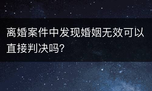 离婚案件中发现婚姻无效可以直接判决吗？
