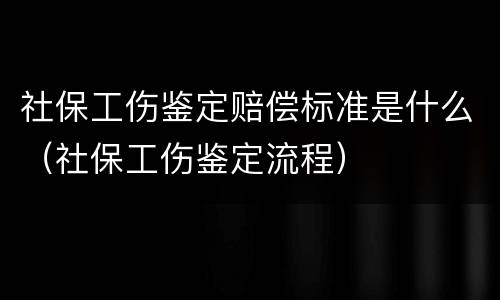社保工伤鉴定赔偿标准是什么（社保工伤鉴定流程）