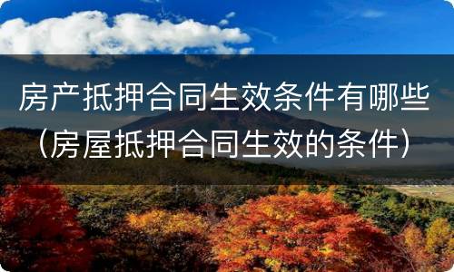 房产抵押合同生效条件有哪些（房屋抵押合同生效的条件）