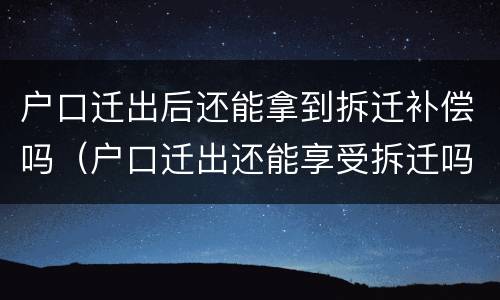 户口迁出后还能拿到拆迁补偿吗（户口迁出还能享受拆迁吗）