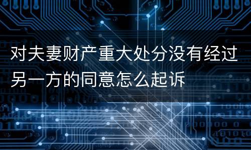 对夫妻财产重大处分没有经过另一方的同意怎么起诉