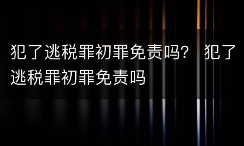 犯了逃税罪初罪免责吗？ 犯了逃税罪初罪免责吗