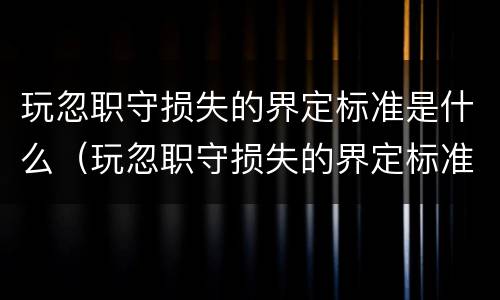 玩忽职守损失的界定标准是什么（玩忽职守损失的界定标准是什么呢）