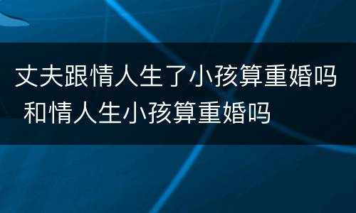 丈夫跟情人生了小孩算重婚吗 和情人生小孩算重婚吗