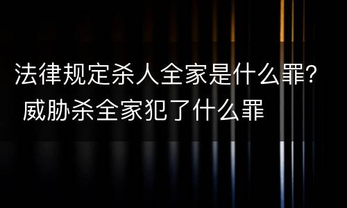 法律规定杀人全家是什么罪？ 威胁杀全家犯了什么罪