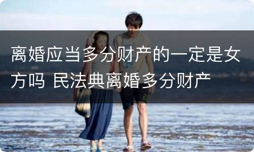 离婚应当多分财产的一定是女方吗 民法典离婚多分财产