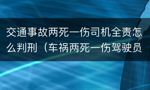 交通事故两死一伤司机全责怎么判刑（车祸两死一伤驾驶员应负什么责任）
