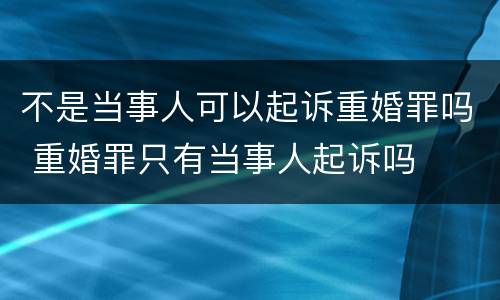 不是当事人可以起诉重婚罪吗 重婚罪只有当事人起诉吗