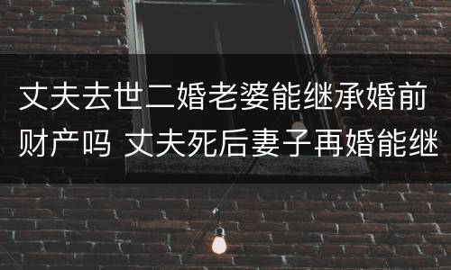丈夫去世二婚老婆能继承婚前财产吗 丈夫死后妻子再婚能继续丈夫遗产吗