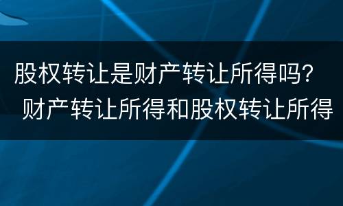 股权转让是财产转让所得吗？ 财产转让所得和股权转让所得