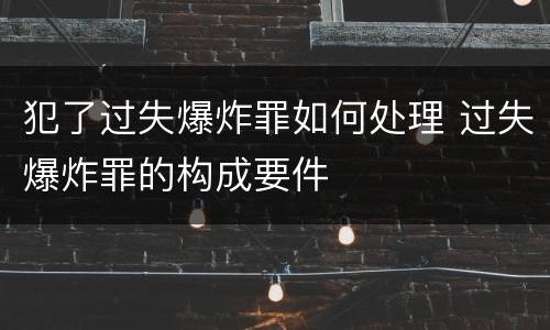 犯了过失爆炸罪如何处理 过失爆炸罪的构成要件