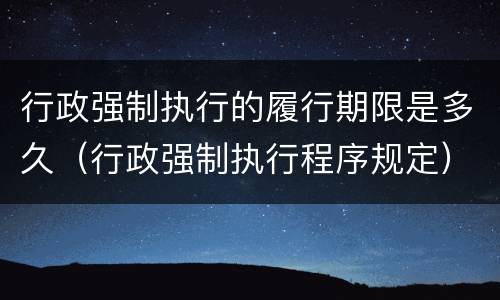 行政强制执行的履行期限是多久（行政强制执行程序规定）