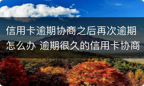 信用卡逾期协商之后再次逾期怎么办 逾期很久的信用卡协商