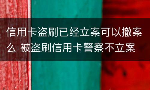 信用卡盗刷已经立案可以撤案么 被盗刷信用卡警察不立案