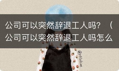 公司可以突然辞退工人吗？（公司可以突然辞退工人吗怎么赔偿）