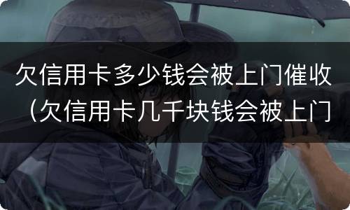 欠信用卡多少钱会被上门催收（欠信用卡几千块钱会被上门催收吗）