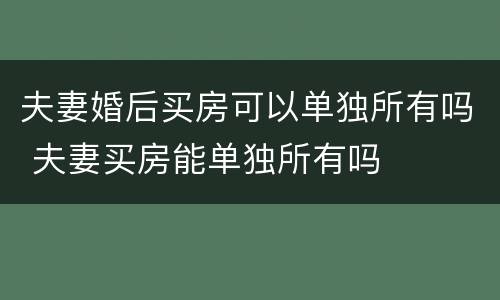 夫妻婚后买房可以单独所有吗 夫妻买房能单独所有吗