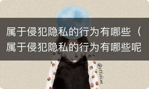 属于侵犯隐私的行为有哪些（属于侵犯隐私的行为有哪些呢）