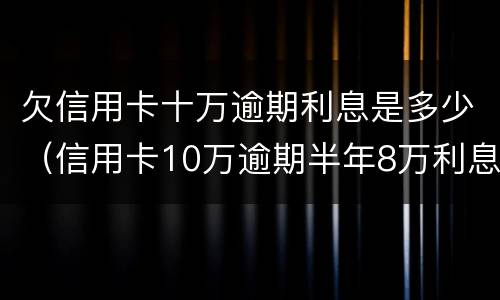 欠信用卡十万逾期利息是多少（信用卡10万逾期半年8万利息）