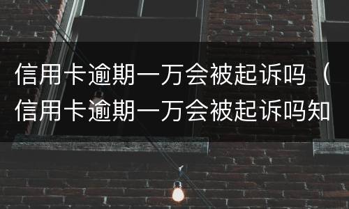 信用卡逾期一万会被起诉吗（信用卡逾期一万会被起诉吗知乎）