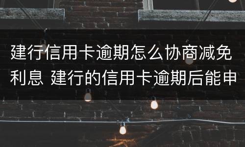建行信用卡逾期怎么协商减免利息 建行的信用卡逾期后能申请减免吗