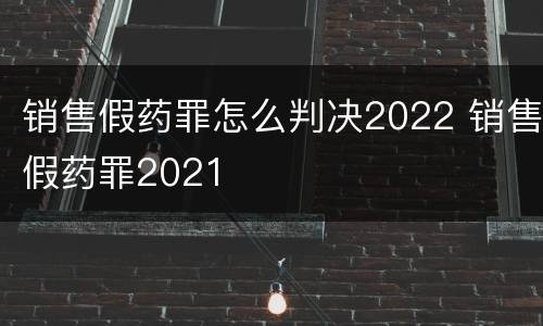 销售假药罪怎么判决2022 销售假药罪2021